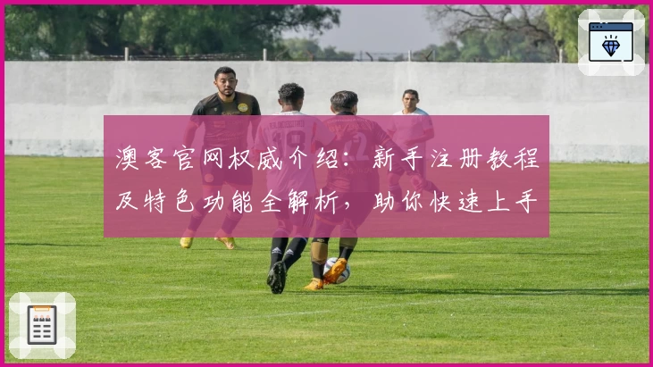 澳客官网权威介绍：新手注册教程及特色功能全解析，助你快速上手