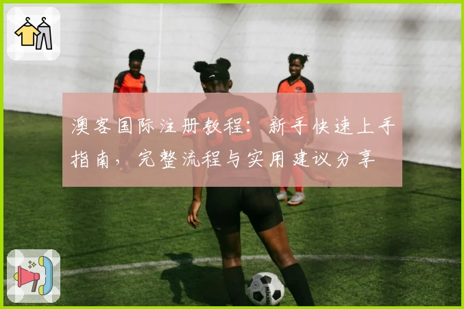 澳客国际注册教程：新手快速上手指南，完整流程与实用建议分享