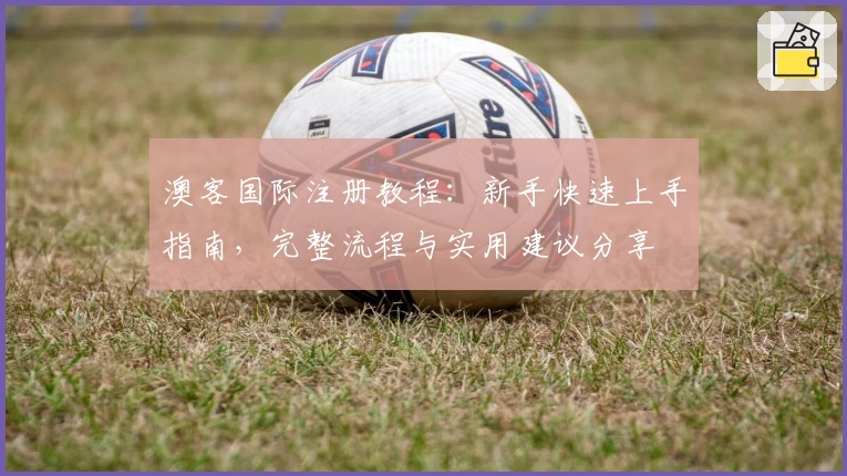 澳客国际注册教程：新手快速上手指南，完整流程与实用建议分享