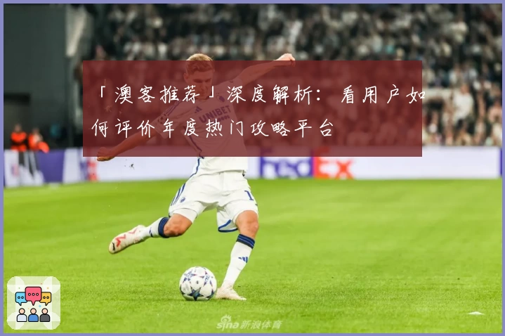 「澳客推荐」深度解析：看用户如何评价年度热门攻略平台