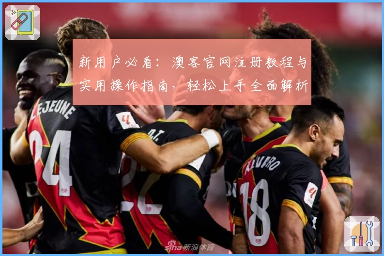 新用户必看：澳客官网注册教程与实用操作指南，轻松上手全面解析