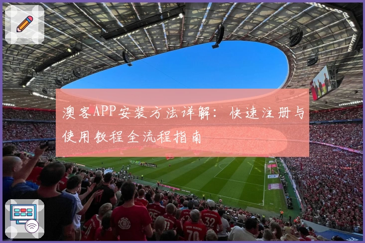 澳客APP安装方法详解：快速注册与使用教程全流程指南