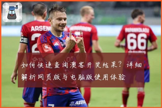 如何快速查询澳客开奖结果？详细解析网页版与电脑版使用体验