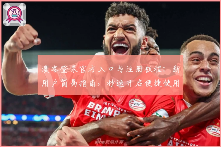 澳客登录官方入口与注册教程：新用户简易指南，秒速开启便捷使用体验