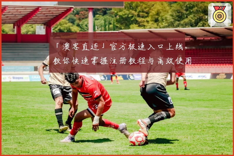 「澳客直连」官方极速入口上线，教你快速掌握注册教程与高效使用方法