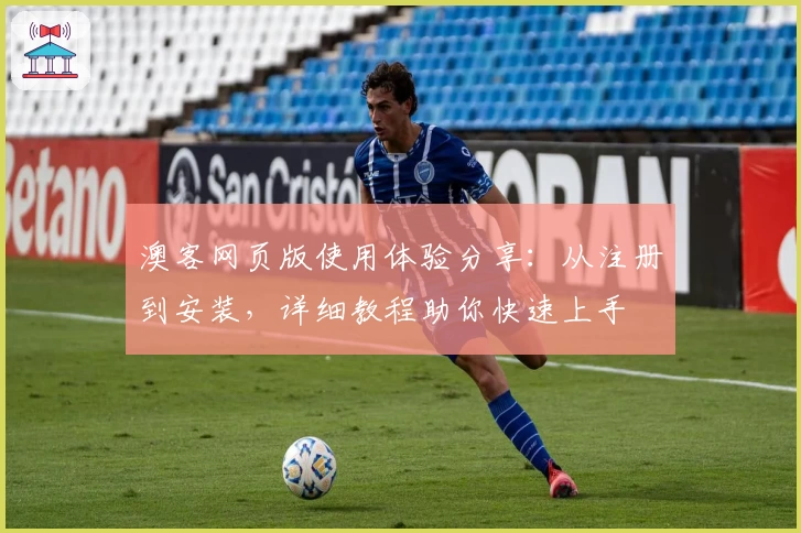 澳客网页版使用体验分享：从注册到安装，详细教程助你快速上手