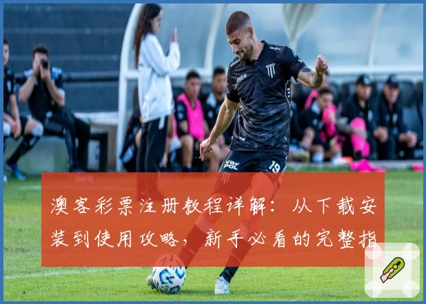 澳客彩票注册教程详解：从下载安装到使用攻略，新手必看的完整指南