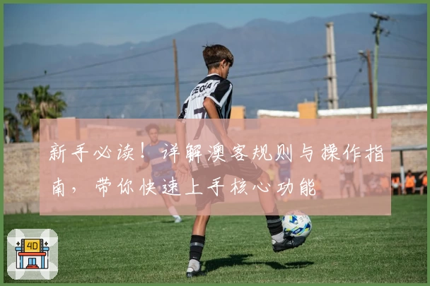 新手必读！详解澳客规则与操作指南，带你快速上手核心功能