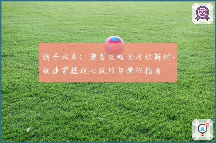 新手必看：澳客攻略全方位解析，快速掌握核心技巧与操作指南