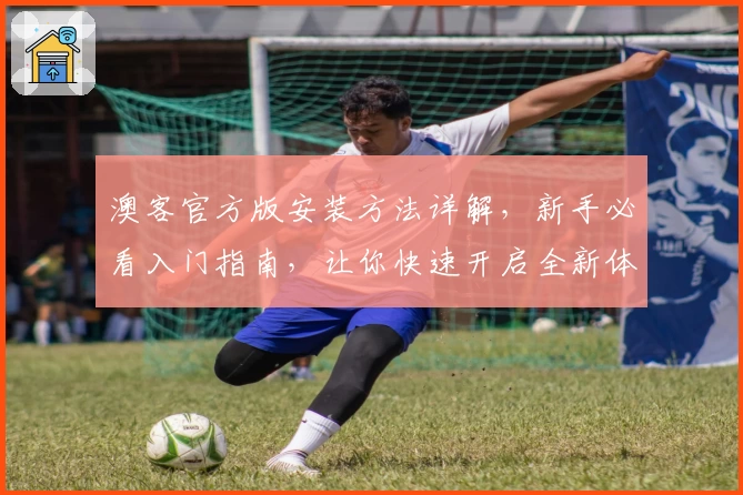 澳客官方版安装方法详解，新手必看入门指南，让你快速开启全新体验