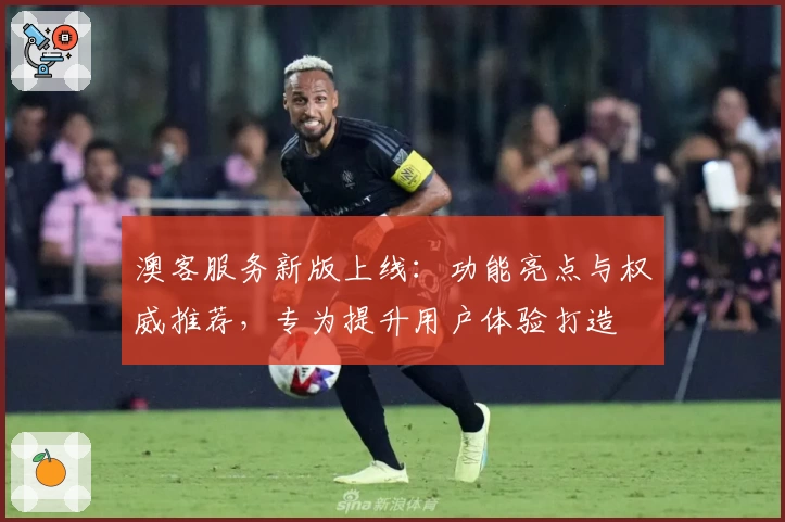 澳客服务新版上线：功能亮点与权威推荐，专为提升用户体验打造