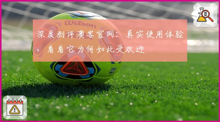 深度测评澳客官网：真实使用体验，看看它为何如此受欢迎