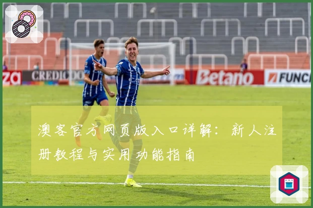 澳客官方网页版入口详解：新人注册教程与实用功能指南