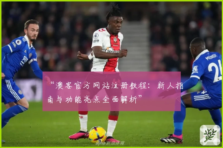 “澳客官方网站注册教程：新人指南与功能亮点全面解析”