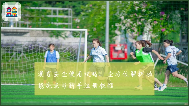 澳客安全使用攻略：全方位解析功能亮点与新手注册教程