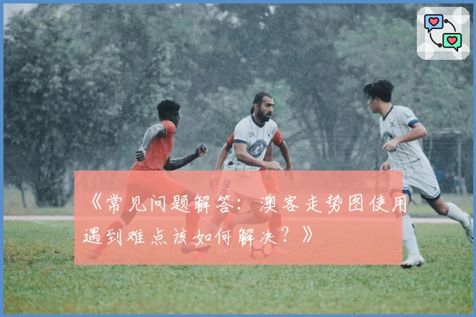 《常见问题解答：澳客走势图使用遇到难点该如何解决？》