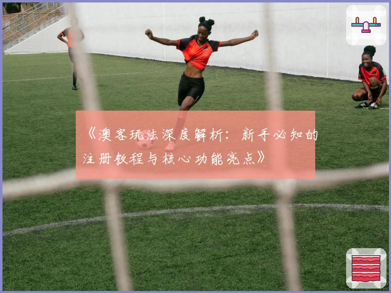 《澳客玩法深度解析：新手必知的注册教程与核心功能亮点》