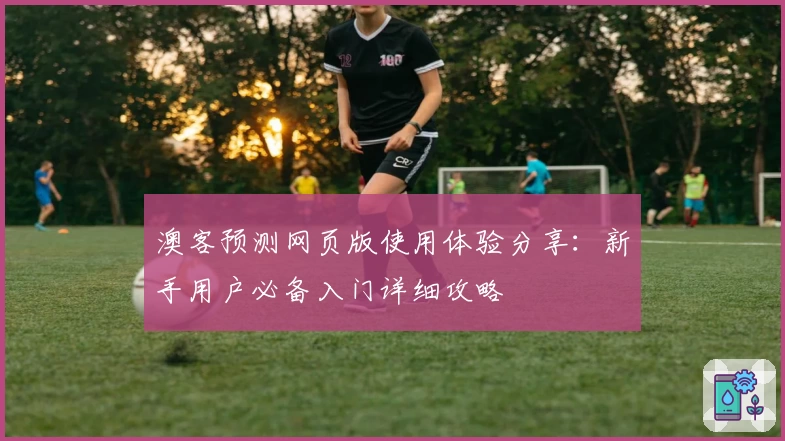 澳客预测网页版使用体验分享：新手用户必备入门详细攻略