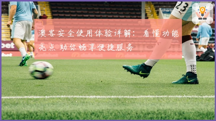 澳客安全使用体验详解：看懂功能亮点 助你畅享便捷服务