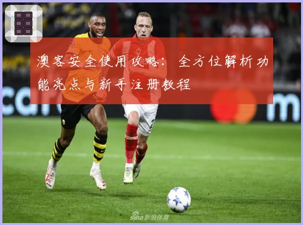 澳客安全使用攻略：全方位解析功能亮点与新手注册教程