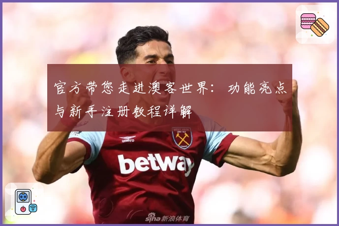 官方带您走进澳客世界：功能亮点与新手注册教程详解