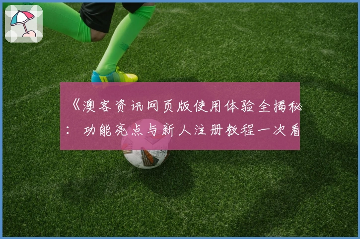 《澳客资讯网页版使用体验全揭秘：功能亮点与新人注册教程一次看懂》