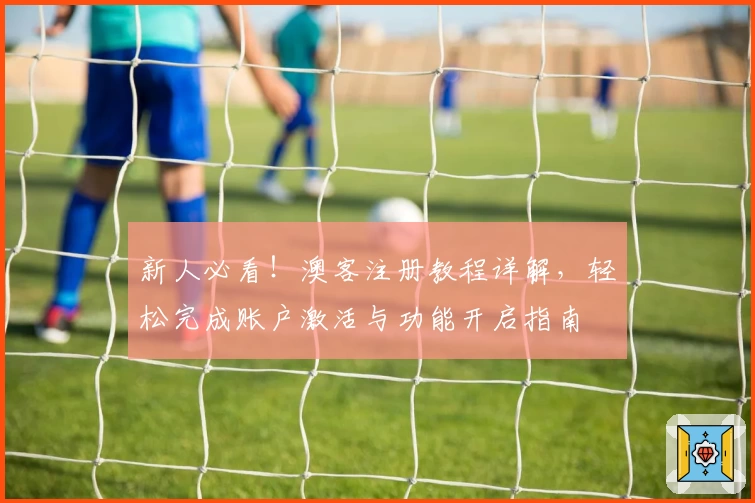 新人必看！澳客注册教程详解，轻松完成账户激活与功能开启指南