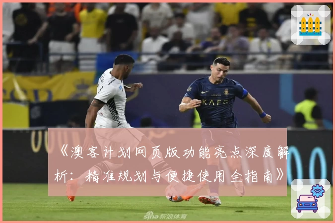 《澳客计划网页版功能亮点深度解析：精准规划与便捷使用全指南》