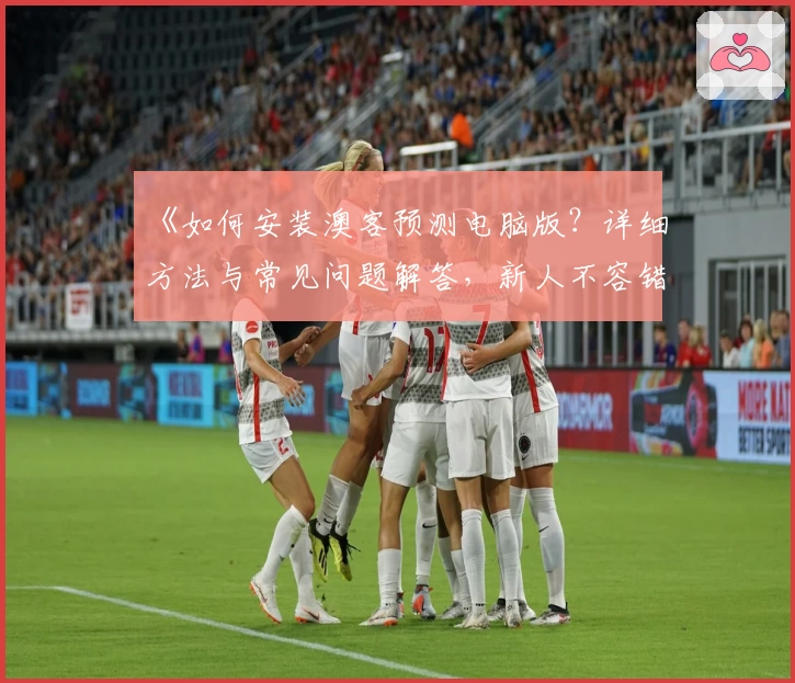 《如何安装澳客预测电脑版？详细方法与常见问题解答，新人不容错过》