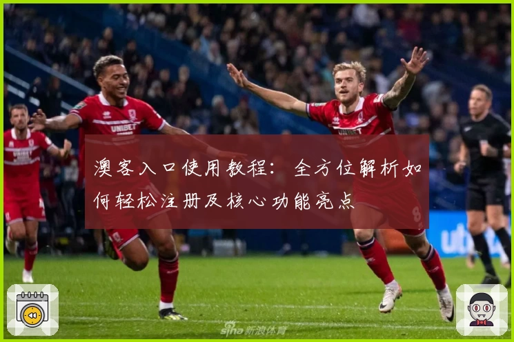 澳客入口使用教程：全方位解析如何轻松注册及核心功能亮点