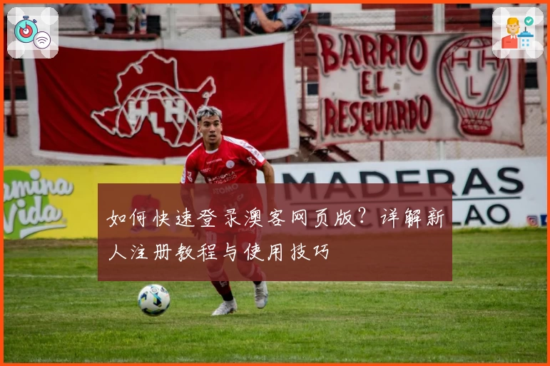 如何快速登录澳客网页版？详解新人注册教程与使用技巧