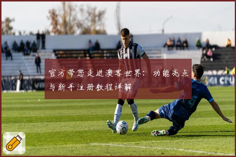 官方带您走进澳客世界：功能亮点与新手注册教程详解