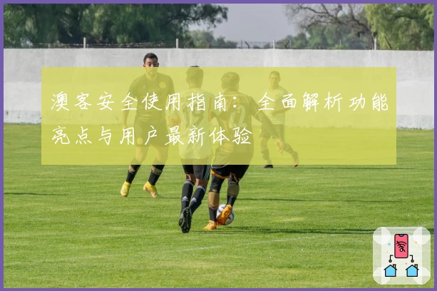 澳客安全使用指南：全面解析功能亮点与用户最新体验