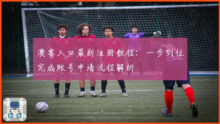 澳客入口最新注册教程：一步到位完成账号申请流程解析