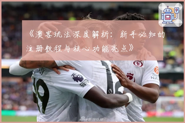 《澳客玩法深度解析：新手必知的注册教程与核心功能亮点》