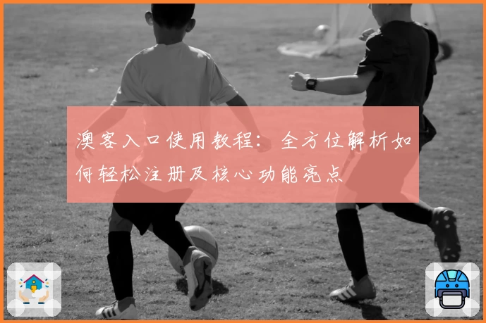 澳客入口使用教程：全方位解析如何轻松注册及核心功能亮点