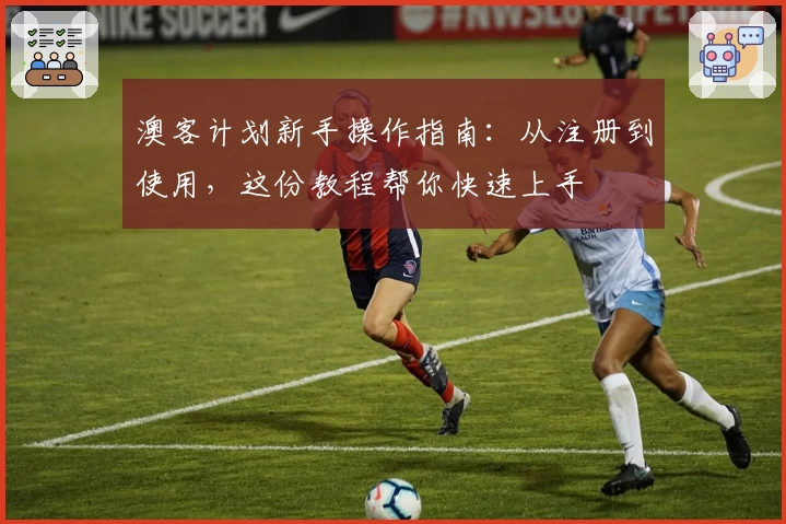 澳客计划新手操作指南：从注册到使用，这份教程帮你快速上手