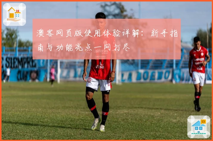 澳客网页版使用体验详解：新手指南与功能亮点一网打尽