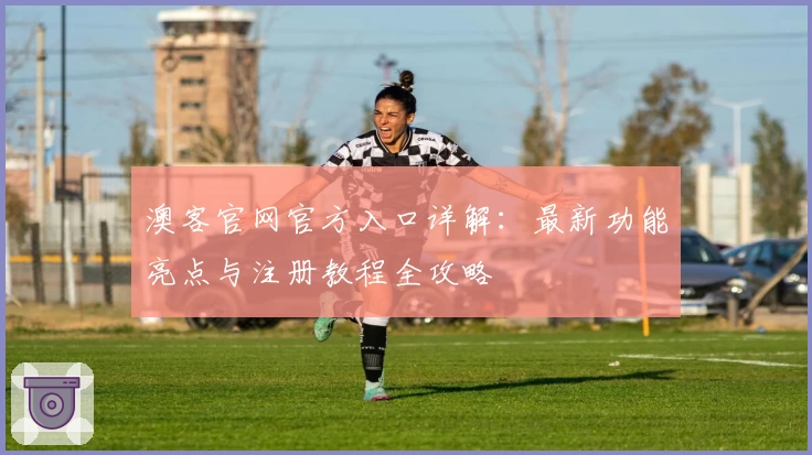 澳客官网官方入口详解：最新功能亮点与注册教程全攻略