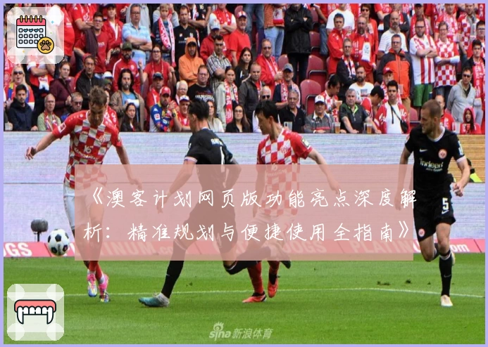 《澳客计划网页版功能亮点深度解析：精准规划与便捷使用全指南》