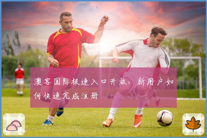 澳客国际极速入口开放，新用户如何快速完成注册