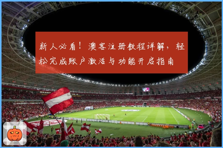 新人必看！澳客注册教程详解，轻松完成账户激活与功能开启指南