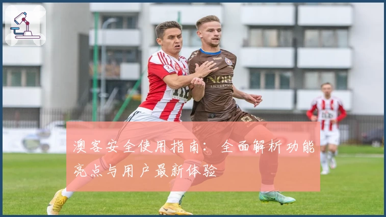 澳客安全使用指南：全面解析功能亮点与用户最新体验