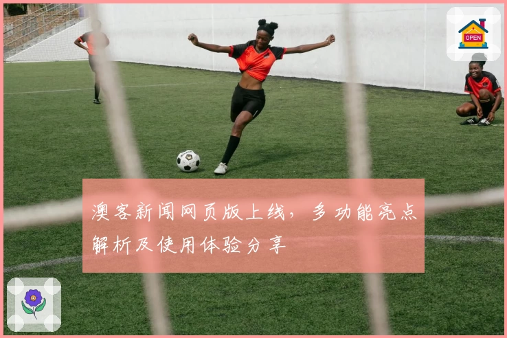 澳客新闻网页版上线，多功能亮点解析及使用体验分享