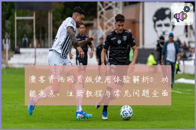 澳客资讯网页版使用体验解析：功能亮点、注册教程与常见问题全面解读