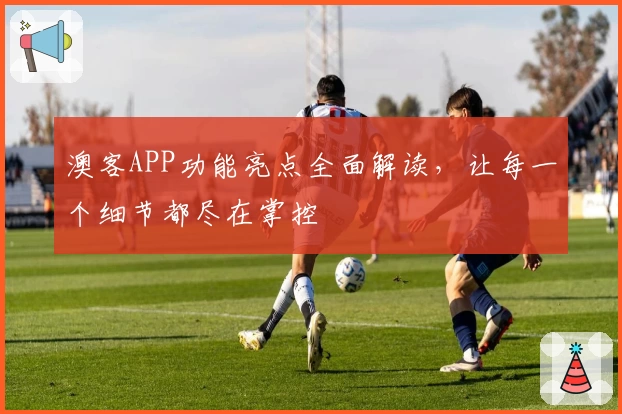 澳客APP功能亮点全面解读，让每一个细节都尽在掌控