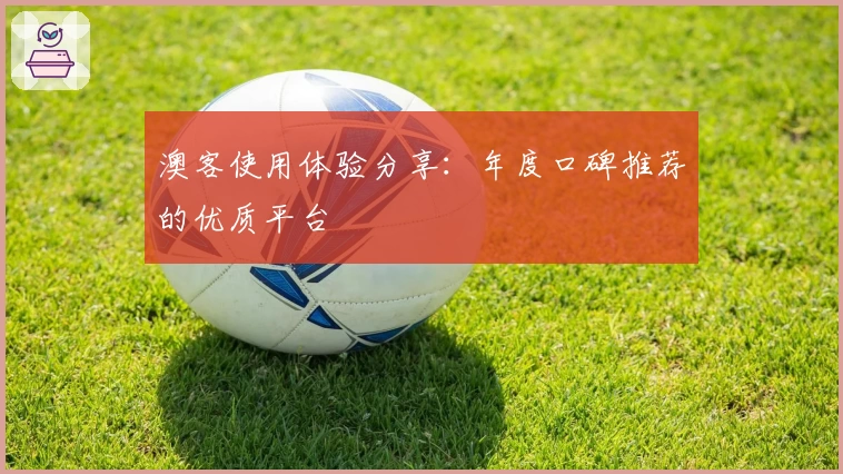 澳客使用体验分享：年度口碑推荐的优质平台