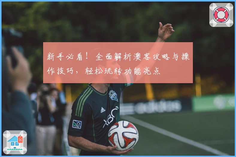新手必看！全面解析澳客攻略与操作技巧，轻松玩转功能亮点