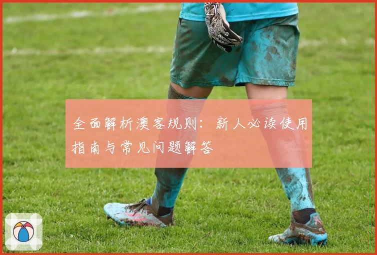 全面解析澳客规则：新人必读使用指南与常见问题解答