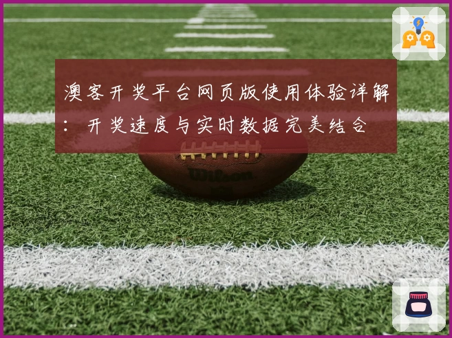 澳客开奖平台网页版使用体验详解：开奖速度与实时数据完美结合